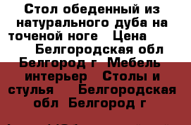 Стол обеденный из натурального дуба на точеной ноге › Цена ­ 10 000 - Белгородская обл., Белгород г. Мебель, интерьер » Столы и стулья   . Белгородская обл.,Белгород г.
